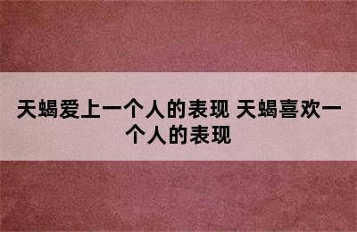 天蝎爱上一个人的表现 天蝎喜欢一个人的表现